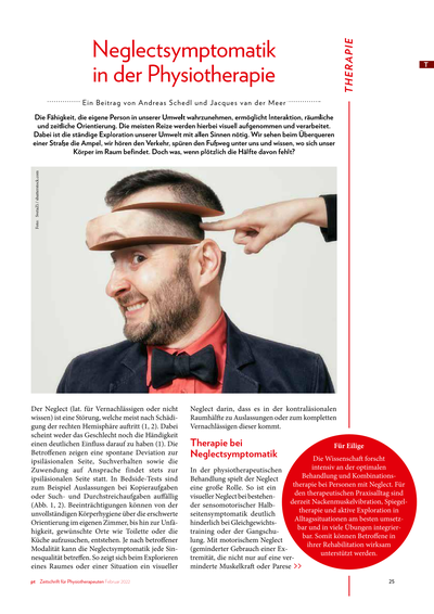 Neglectsymptomatik<br />Was, wenn plötzlich die Hälfte fehlt?<br /><br />..... Die Wissenschaft forscht intensiv an der optimalen Behandlung und Kombinationstherapie bei Personen mit Neglect. Für den therapeutischen Praxisalltag sind derzeit Nackenmuskelvibration, Spiegeltherapie und aktive Exploration in Alltagssituationen am besten umsetzbar und in viele Übungen integrierbar. Somit können Betroffene in ihrer Rehabilitation wirksam unterstützt werden. ..........<br /><br />*Publiziert: Zeitschrift für Physiotherapie 2022-02